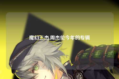 魔幻三杰,周杰伦今年的专辑