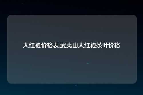 大红袍价格表,武夷山大红袍茶叶价格