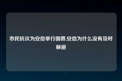 市民抗议为安倍举行国葬,安倍为什么没有及时躲避