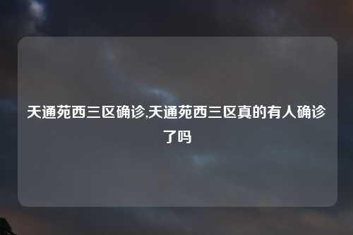 天通苑西三区确诊,天通苑西三区真的有人确诊了吗