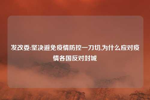 发改委:坚决避免疫情防控一刀切,为什么应对疫情各国反对封城