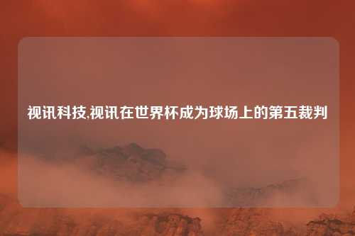 视讯科技,视讯在世界杯成为球场上的第五裁判
