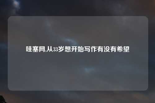 哇塞网,从33岁想开始写作有没有希望