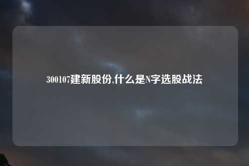 300107建新股份,什么是N字选股战法