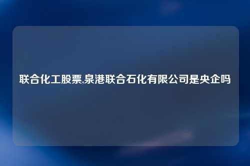 联合化工股票,泉港联合石化有限公司是央企吗
