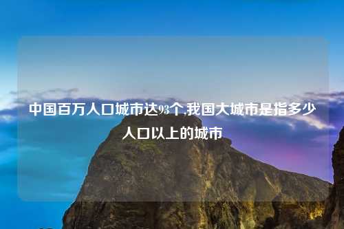 中国百万人口城市达93个,我国大城市是指多少人口以上的城市