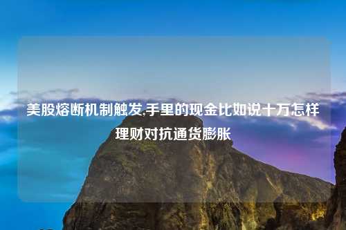 美股熔断机制触发,手里的现金比如说十万怎样理财对抗通货膨胀