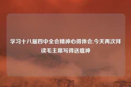 学习十八届四中全会精神心得体会,今天再次拜读毛主席写得送瘟神