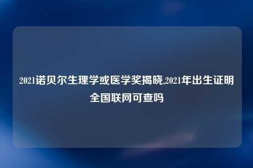 2021诺贝尔生理学或医学奖揭晓,2021年出生证明全国联网可查吗