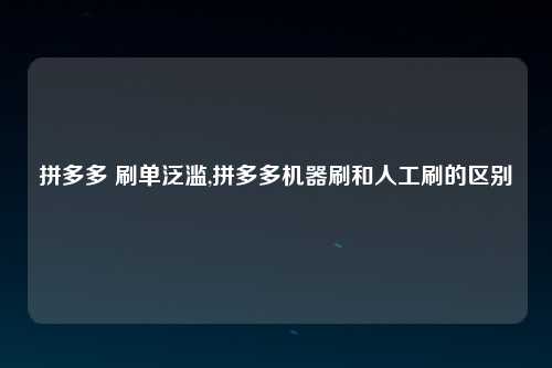 拼多多 刷单泛滥,拼多多机器刷和人工刷的区别