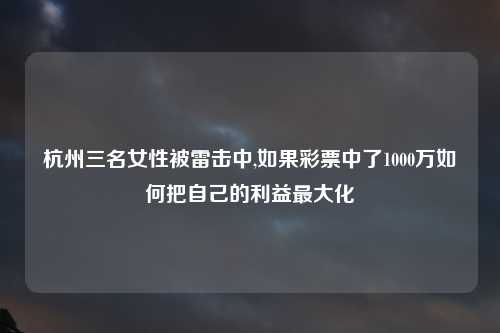 杭州三名女性被雷击中,如果彩票中了1000万如何把自己的利益最大化