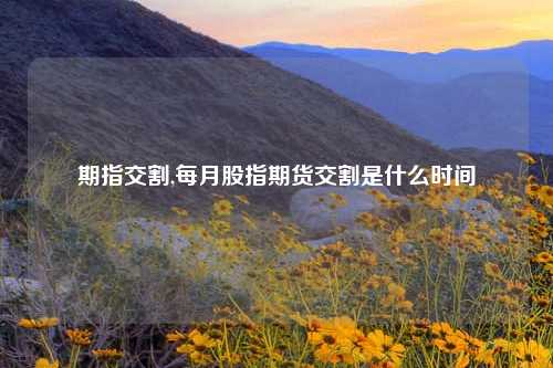 期指交割,每月股指期货交割是什么时间