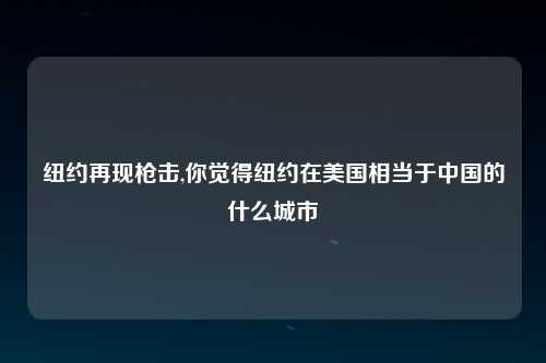 纽约再现枪击,你觉得纽约在美国相当于中国的什么城市