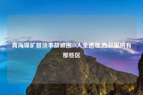 青海煤矿冒顶事故被困19人全遇难,西双版纳有那些区