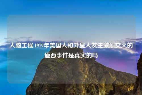 人脑工程,1979年美国人和外星人发生激烈交火的道西事件是真实的吗