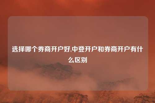 选择哪个券商开户好,中登开户和券商开户有什么区别