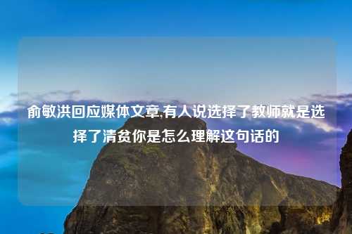 俞敏洪回应媒体文章,有人说选择了教师就是选择了清贫你是怎么理解这句话的