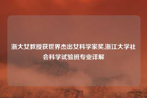 浙大女教授获世界杰出女科学家奖,浙江大学社会科学试验班专业详解