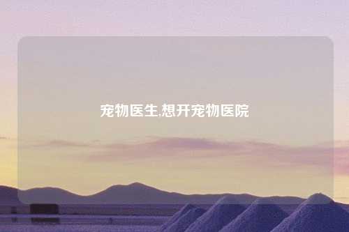 宠物医生,想开宠物医院