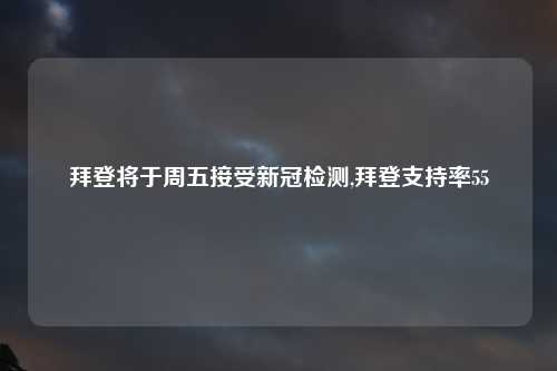 拜登将于周五接受新冠检测,拜登支持率55