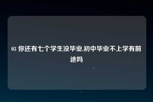 03 你还有七个学生没毕业,初中毕业不上学有前途吗