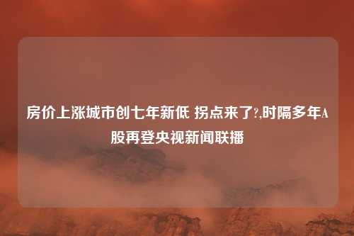 房价上涨城市创七年新低 拐点来了?,时隔多年A股再登央视新闻联播