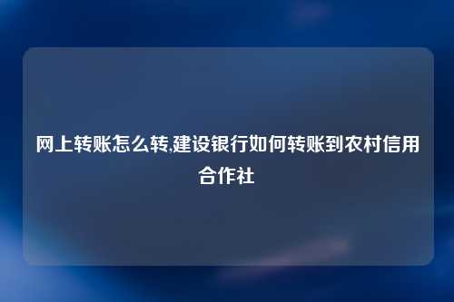 网上转账怎么转,建设银行如何转账到农村信用合作社