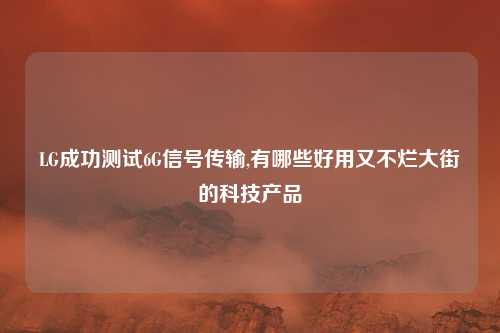 LG成功测试6G信号传输,有哪些好用又不烂大街的科技产品