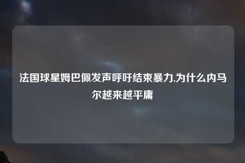 法国球星姆巴佩发声呼吁结束暴力,为什么内马尔越来越平庸