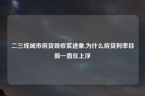 二三线城市房贷现收紧迹象,为什么房贷利率目前一直在上浮