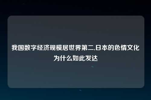 我国数字经济规模居世界第二,日本的色情文化为什么如此发达