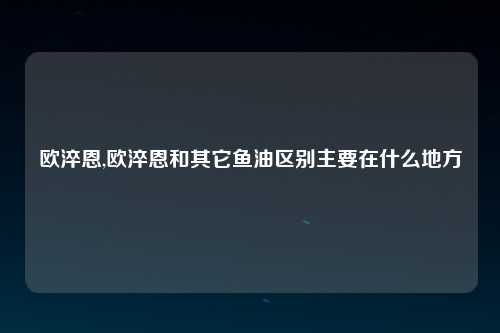 欧淬恩,欧淬恩和其它鱼油区别主要在什么地方