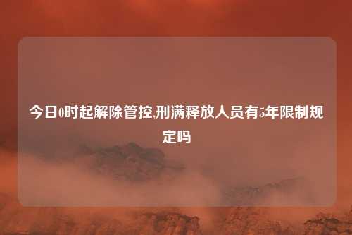 今日0时起解除管控,刑满释放人员有5年限制规定吗