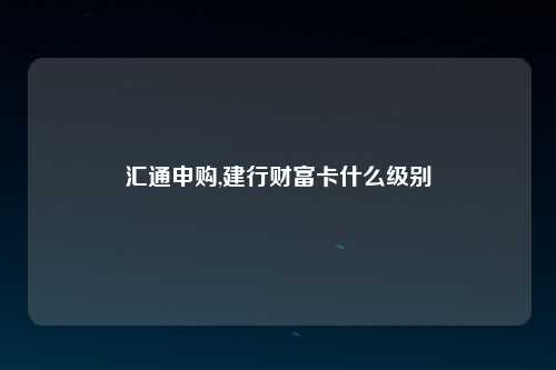 汇通申购,建行财富卡什么级别