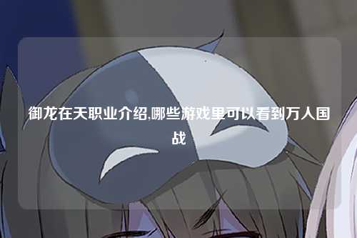 御龙在天职业介绍,哪些游戏里可以看到万人国战