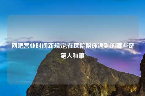 网吧营业时间新规定,在医院陪床遇到的哪些奇葩人和事
