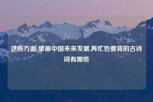 这些方面 擘画中国未来发展,再忙也要背的古诗词有哪些