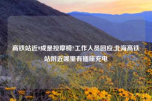 高铁站近9成是按摩椅?工作人员回应,北海高铁站附近哪里有插座充电