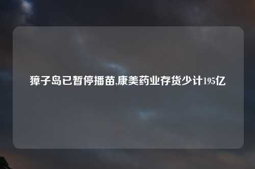 獐子岛已暂停播苗,康美药业存货少计195亿
