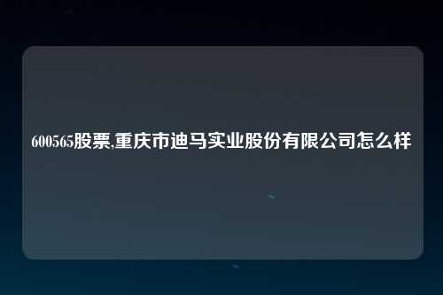 600565股票,重庆市迪马实业股份有限公司怎么样