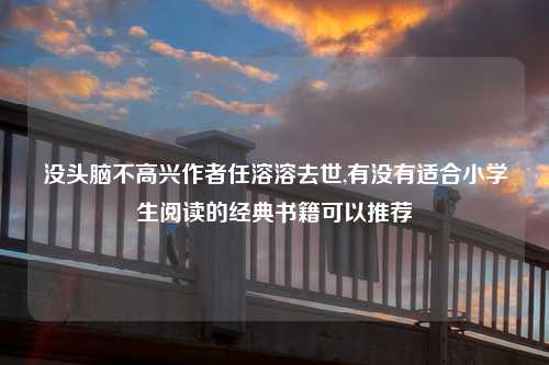 没头脑不高兴作者任溶溶去世,有没有适合小学生阅读的经典书籍可以推荐