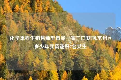 化学本科生销售新型毒品一家三口获刑,常州19岁少年买药迷奸7名女生