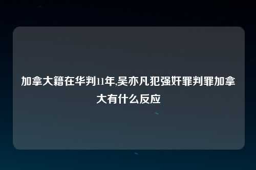 加拿大籍在华判11年,吴亦凡犯强奸罪判罪加拿大有什么反应