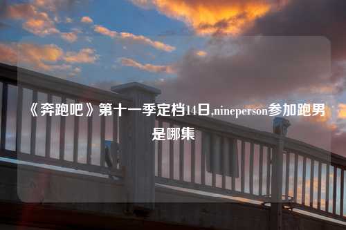 《奔跑吧》第十一季定档14日,nineperson参加跑男是哪集