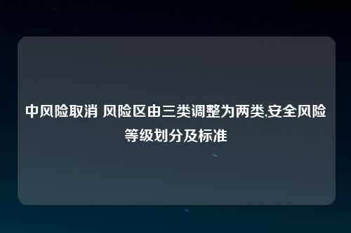 中风险取消 风险区由三类调整为两类,安全风险等级划分及标准