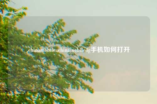 .chinamobile.,chinamobile4g手机如何打开