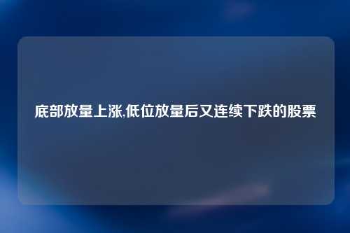 底部放量上涨,低位放量后又连续下跌的股票