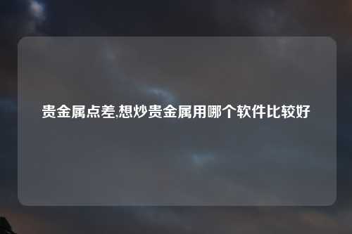 贵金属点差,想炒贵金属用哪个软件比较好