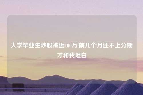 大学毕业生炒股被近100万,前几个月还不上分期才和我坦白