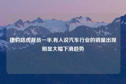 捷豹路虎裁员一半,有人说汽车行业的销量出现明显大幅下滑趋势